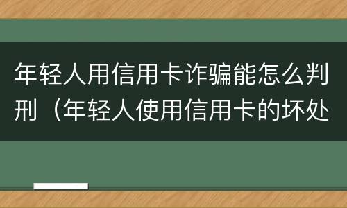 年轻人用信用卡诈骗能怎么判刑（年轻人使用信用卡的坏处）