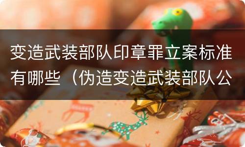 变造武装部队印章罪立案标准有哪些（伪造变造武装部队公文证件印章案例）