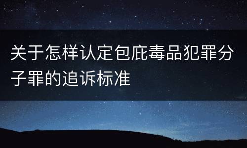 关于怎样认定包庇毒品犯罪分子罪的追诉标准