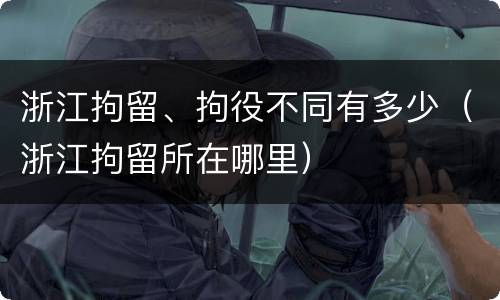 浙江拘留、拘役不同有多少（浙江拘留所在哪里）