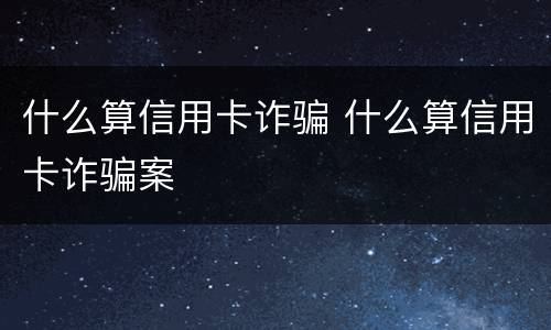 什么算信用卡诈骗 什么算信用卡诈骗案
