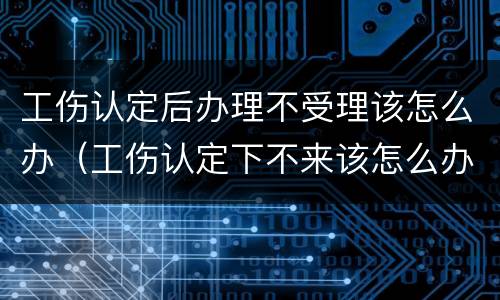 工伤认定后办理不受理该怎么办（工伤认定下不来该怎么办）