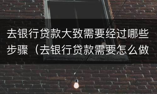 去银行贷款大致需要经过哪些步骤（去银行贷款需要怎么做）