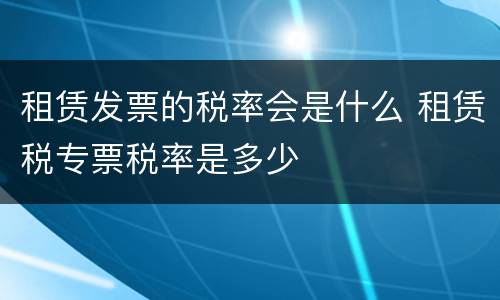 租赁发票的税率会是什么 租赁税专票税率是多少