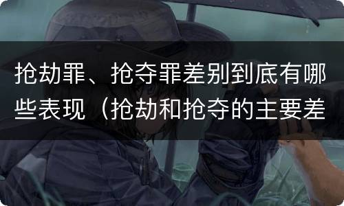 抢劫罪、抢夺罪差别到底有哪些表现（抢劫和抢夺的主要差别）