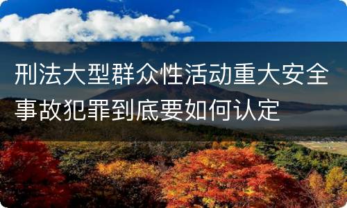 刑法大型群众性活动重大安全事故犯罪到底要如何认定
