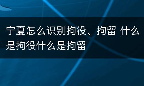 宁夏怎么识别拘役、拘留 什么是拘役什么是拘留