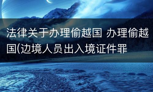 法律关于办理偷越国 办理偷越国(边境人员出入境证件罪