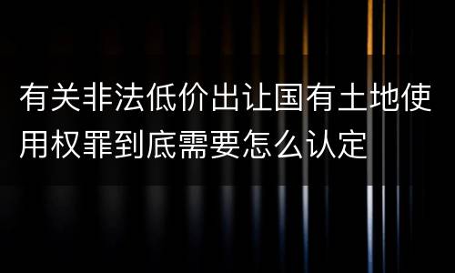有关非法低价出让国有土地使用权罪到底需要怎么认定