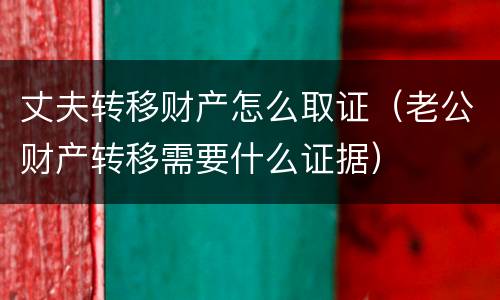 丈夫转移财产怎么取证（老公财产转移需要什么证据）