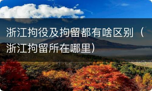 浙江拘役及拘留都有啥区别（浙江拘留所在哪里）