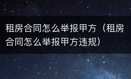 租房合同怎么举报甲方（租房合同怎么举报甲方违规）