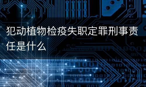 犯动植物检疫失职定罪刑事责任是什么