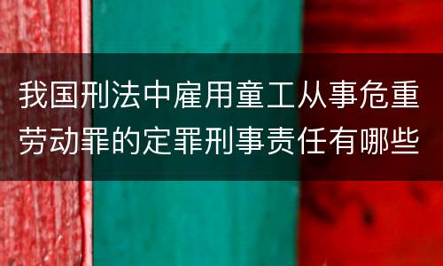 我国刑法中雇用童工从事危重劳动罪的定罪刑事责任有哪些
