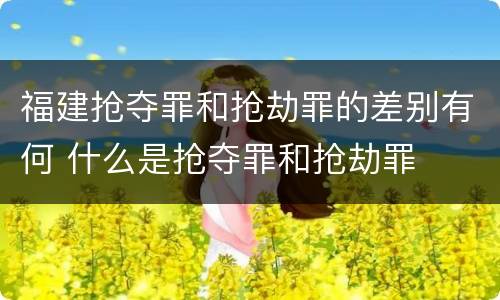 福建抢夺罪和抢劫罪的差别有何 什么是抢夺罪和抢劫罪