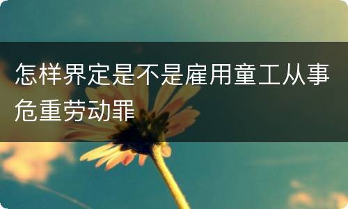 怎样界定是不是雇用童工从事危重劳动罪
