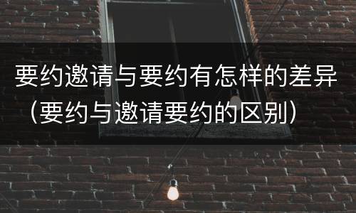 要约邀请与要约有怎样的差异（要约与邀请要约的区别）