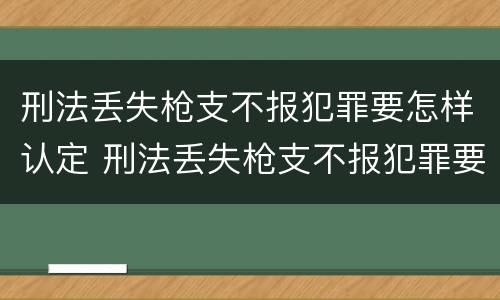 刑法丢失枪支不报犯罪要怎样认定 刑法丢失枪支不报犯罪要怎样认定呢