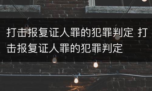 打击报复证人罪的犯罪判定 打击报复证人罪的犯罪判定