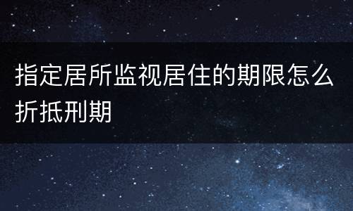 指定居所监视居住的期限怎么折抵刑期