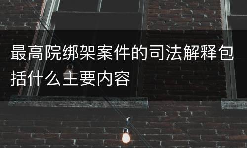 最高院绑架案件的司法解释包括什么主要内容