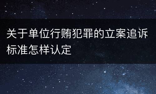 关于单位行贿犯罪的立案追诉标准怎样认定