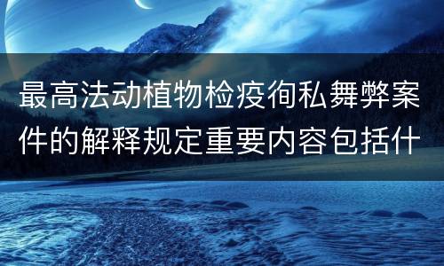 最高法动植物检疫徇私舞弊案件的解释规定重要内容包括什么