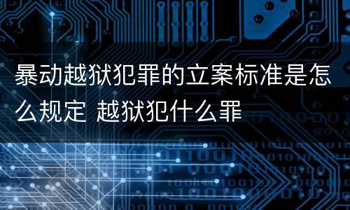 暴动越狱犯罪的立案标准是怎么规定 越狱犯什么罪