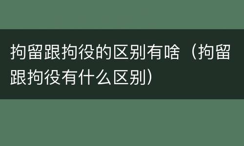 拘留跟拘役的区别有啥（拘留跟拘役有什么区别）