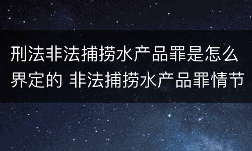 刑法非法捕捞水产品罪是怎么界定的 非法捕捞水产品罪情节严重的认定