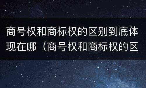 商号权和商标权的区别到底体现在哪（商号权和商标权的区别到底体现在哪些方面）