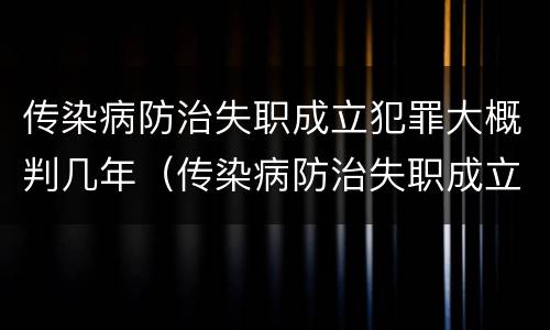 传染病防治失职成立犯罪大概判几年（传染病防治失职成立犯罪大概判几年呢）