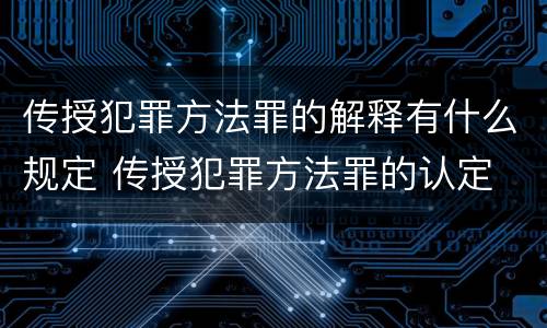 传授犯罪方法罪的解释有什么规定 传授犯罪方法罪的认定
