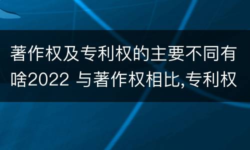 著作权及专利权的主要不同有啥2022 与著作权相比,专利权有哪些特征