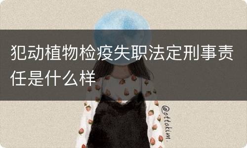 犯动植物检疫失职法定刑事责任是什么样