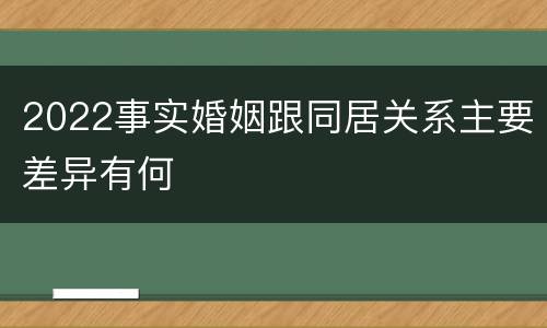 2022事实婚姻跟同居关系主要差异有何