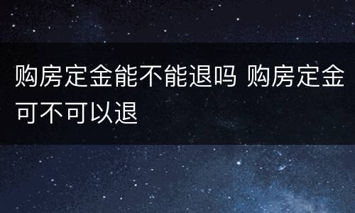 购房定金能不能退吗 购房定金可不可以退