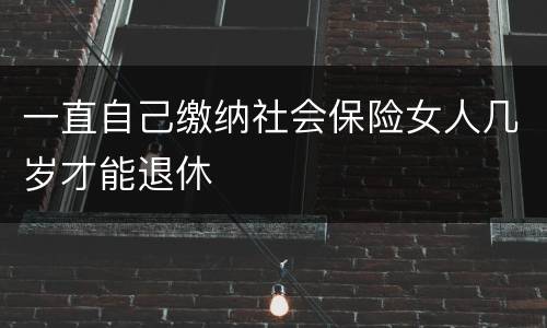 一直自己缴纳社会保险女人几岁才能退休