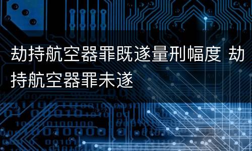 劫持航空器罪既遂量刑幅度 劫持航空器罪未遂