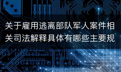 关于雇用逃离部队军人案件相关司法解释具体有哪些主要规定