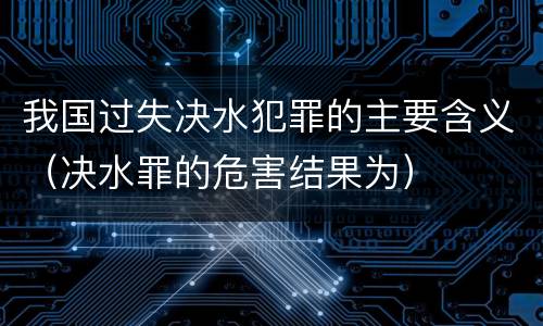 我国过失决水犯罪的主要含义（决水罪的危害结果为）