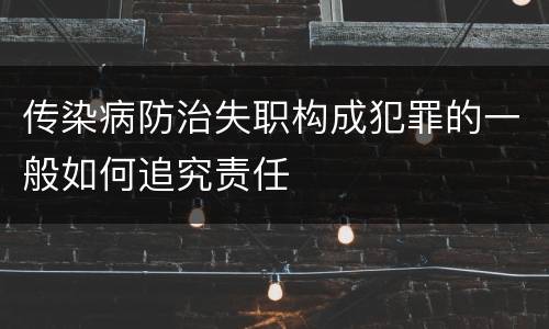 传染病防治失职构成犯罪的一般如何追究责任