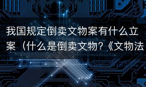 我国规定倒卖文物案有什么立案（什么是倒卖文物?《文物法》是怎样制定的?）