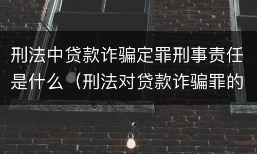 刑法中贷款诈骗定罪刑事责任是什么（刑法对贷款诈骗罪的规定）