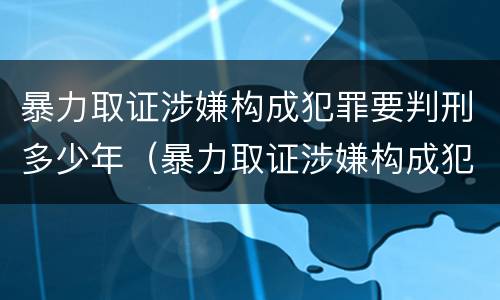 暴力取证涉嫌构成犯罪要判刑多少年（暴力取证涉嫌构成犯罪要判刑多少年呢）