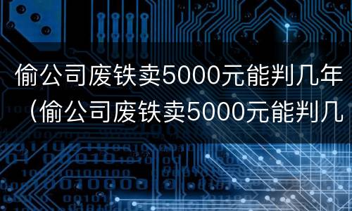 偷公司废铁卖5000元能判几年（偷公司废铁卖5000元能判几年徒刑）