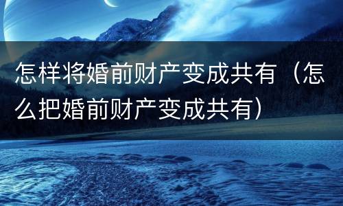 怎样将婚前财产变成共有（怎么把婚前财产变成共有）