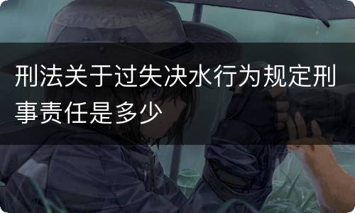刑法关于过失决水行为规定刑事责任是多少