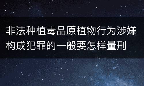 非法种植毒品原植物行为涉嫌构成犯罪的一般要怎样量刑