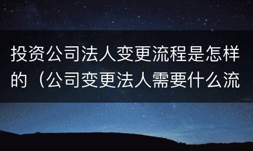 投资公司法人变更流程是怎样的（公司变更法人需要什么流程）